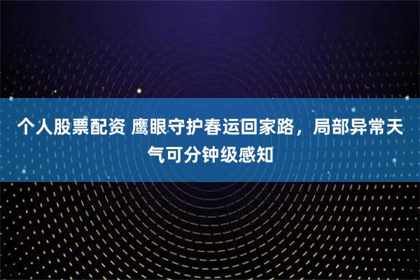 个人股票配资 鹰眼守护春运回家路，局部异常天气可分钟级感知