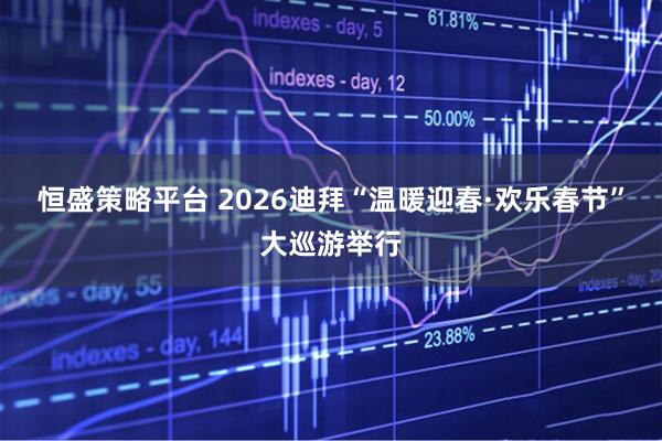 恒盛策略平台 2026迪拜“温暖迎春·欢乐春节”大巡游举行