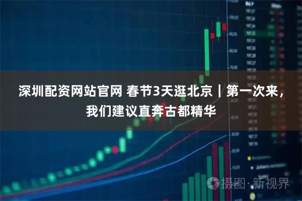 深圳配资网站官网 春节3天逛北京｜第一次来，我们建议直奔古都精华