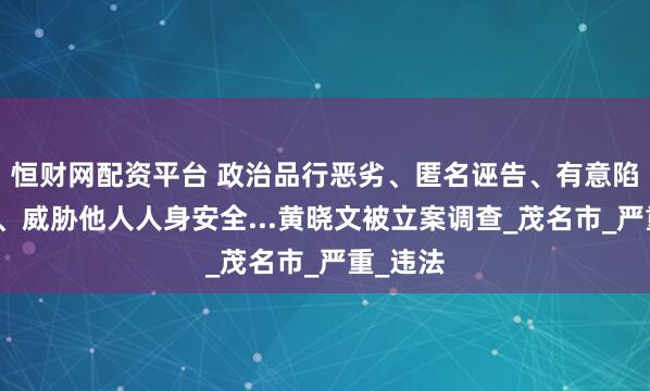恒财网配资平台 政治品行恶劣、匿名诬告、有意陷害他人、威胁他人人身安全...黄晓文被立案调查_茂名市_严重_违法