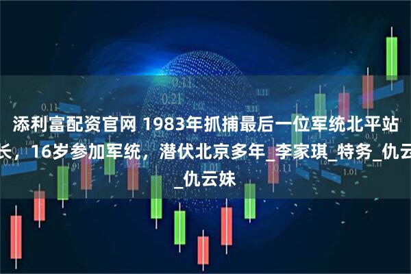 添利富配资官网 1983年抓捕最后一位军统北平站站长，16岁参加军统，潜伏北京多年_李家琪_特务_仇云妹