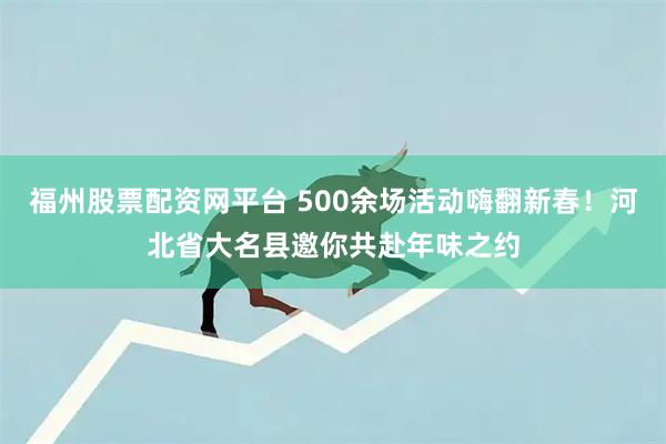 福州股票配资网平台 500余场活动嗨翻新春！河北省大名县邀你共赴年味之约