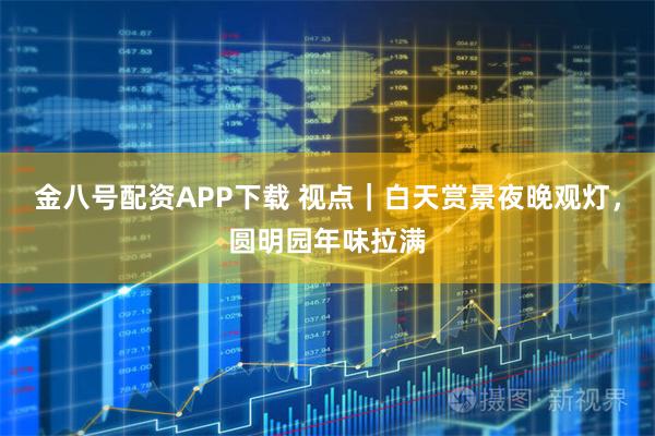 金八号配资APP下载 视点｜白天赏景夜晚观灯，圆明园年味拉满