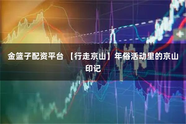 金篮子配资平台 【行走京山】年俗活动里的京山印记