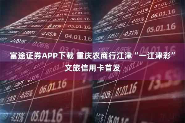 富途证券APP下载 重庆农商行江津“一江津彩”文旅信用卡首发