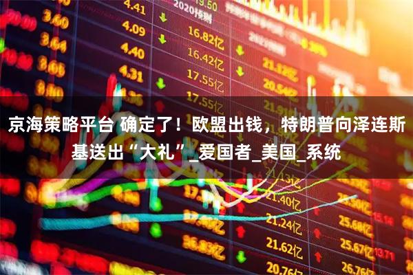 京海策略平台 确定了！欧盟出钱，特朗普向泽连斯基送出“大礼”_爱国者_美国_系统