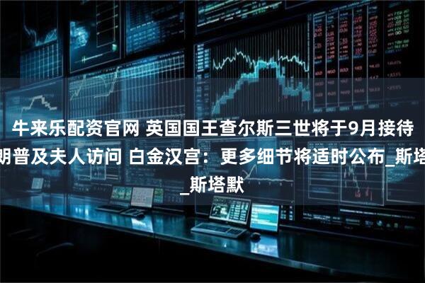 牛来乐配资官网 英国国王查尔斯三世将于9月接待特朗普及夫人访问 白金汉宫：更多细节将适时公布_斯塔默