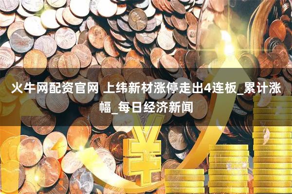 火牛网配资官网 上纬新材涨停走出4连板_累计涨幅_每日经济新闻