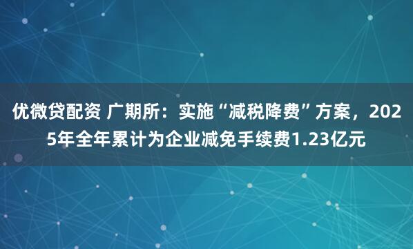 优微贷配资 广期所：实施“减税降费”方案，2025年全年累计为企业减免手续费1.23亿元