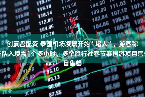 创赢盘配资 泰国机场凌晨开始“堵人”，游客称排队入境需1个多小时，多个旅行社春节泰国游项目售罄