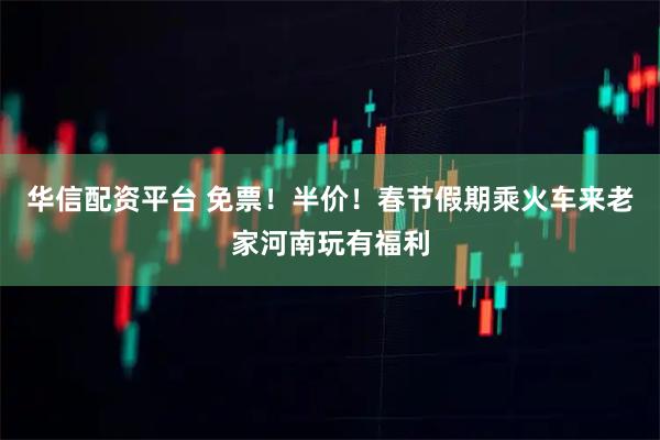 华信配资平台 免票！半价！春节假期乘火车来老家河南玩有福利