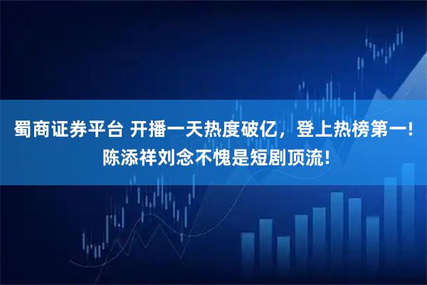 蜀商证券平台 开播一天热度破亿，登上热榜第一! 陈添祥刘念不愧是短剧顶流!