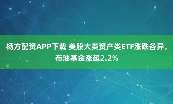杨方配资APP下载 美股大类资产类ETF涨跌各异，布油基金涨超2.2%