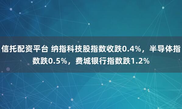 信托配资平台 纳指科技股指数收跌0.4%，半导体指数跌0.5%，费城银行指数跌1.2%