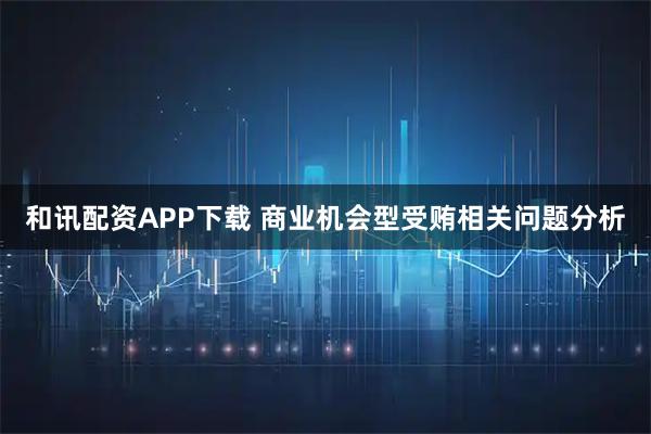 和讯配资APP下载 商业机会型受贿相关问题分析