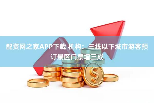 配资网之家APP下载 机构：三线以下城市游客预订景区门票增三成