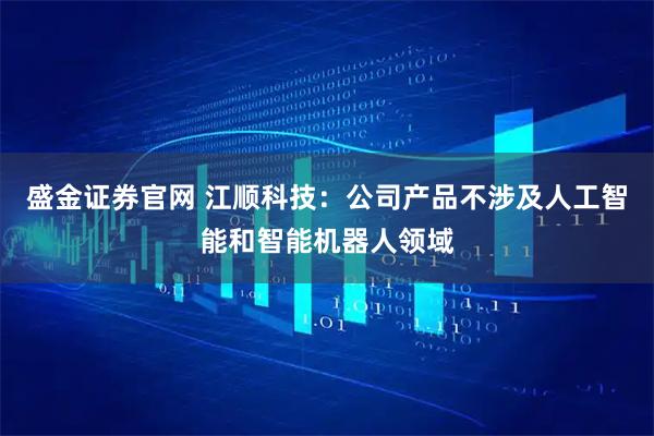 盛金证券官网 江顺科技：公司产品不涉及人工智能和智能机器人领域