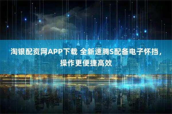 淘银配资网APP下载 全新速腾S配备电子怀挡，操作更便捷高效