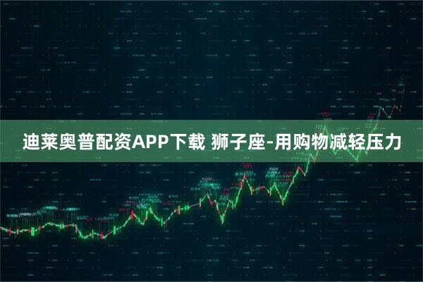 迪莱奥普配资APP下载 狮子座-用购物减轻压力