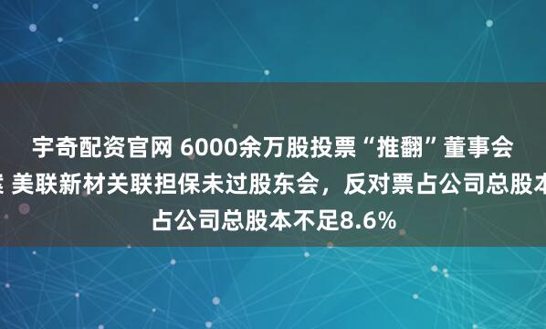 宇奇配资官网 6000余万股投票“推翻”董事会已通过议案 美联新材关联担保未过股东会，反对票占公司总股本不足8.6%