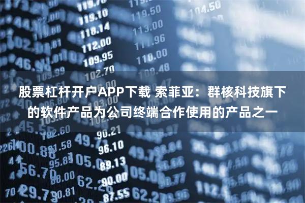 股票杠杆开户APP下载 索菲亚：群核科技旗下的软件产品为公司终端合作使用的产品之一