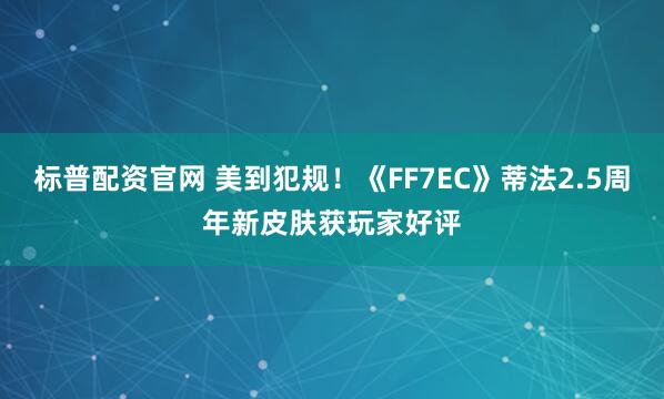 标普配资官网 美到犯规！《FF7EC》蒂法2.5周年新皮肤获玩家好评