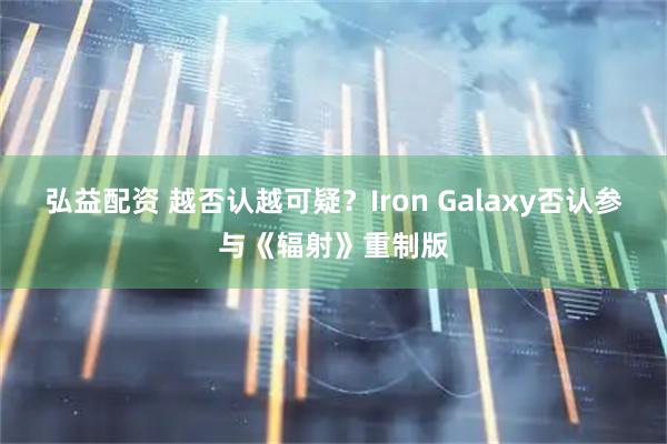 弘益配资 越否认越可疑？Iron Galaxy否认参与《辐射》重制版