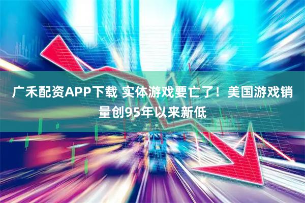 广禾配资APP下载 实体游戏要亡了！美国游戏销量创95年以来新低