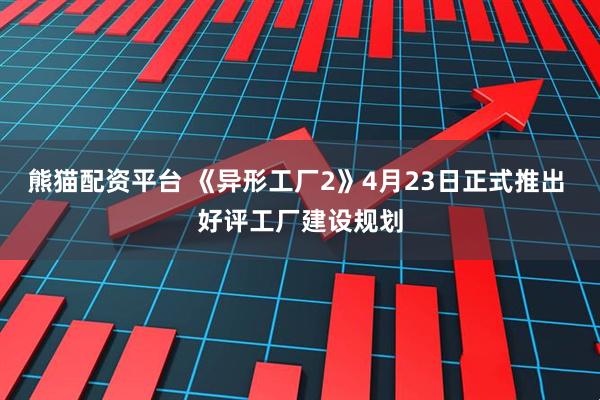 熊猫配资平台 《异形工厂2》4月23日正式推出 好评工厂建设规划