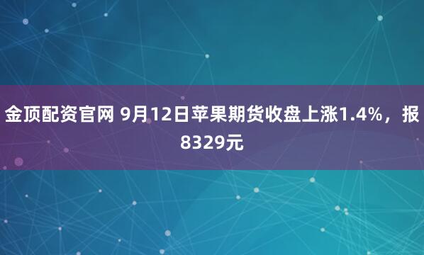 金顶配资官网 9月12日苹果期货收盘上涨1.4%，报8329元