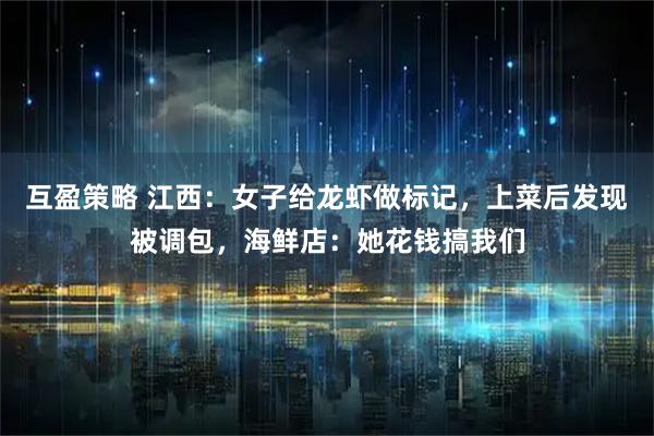 互盈策略 江西：女子给龙虾做标记，上菜后发现被调包，海鲜店：她花钱搞我们
