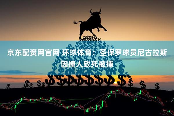 京东配资网官网 环球体育：圣保罗球员尼古拉斯因撞人致死被捕