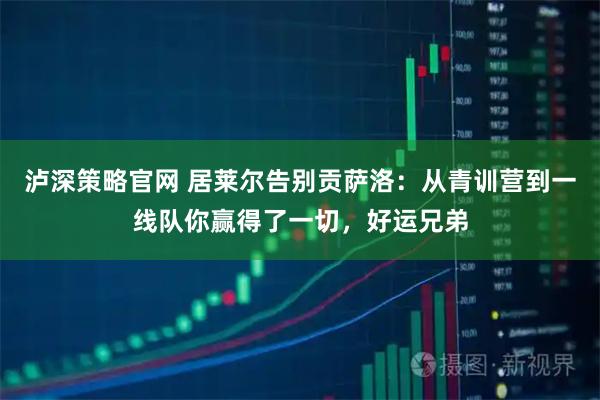 泸深策略官网 居莱尔告别贡萨洛：从青训营到一线队你赢得了一切，好运兄弟